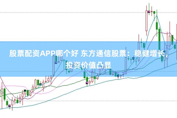 股票配资APP哪个好 东方通信股票：稳健增长，投资价值凸显