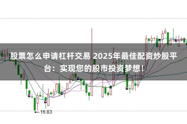 股票怎么申请杠杆交易 2025年最佳配资炒股平台：实现您的股市投资梦想！