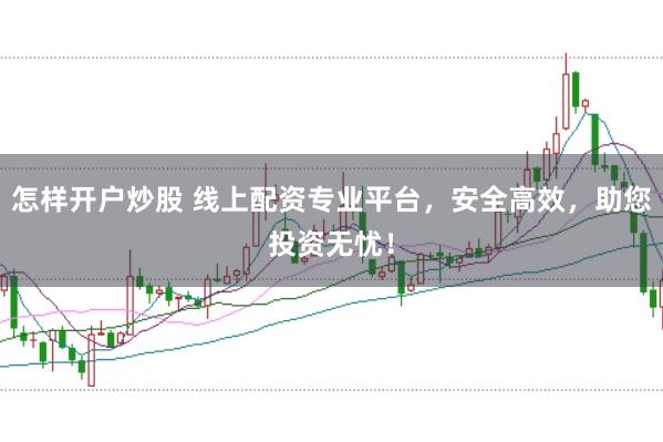 怎样开户炒股 线上配资专业平台，安全高效，助您投资无忧！