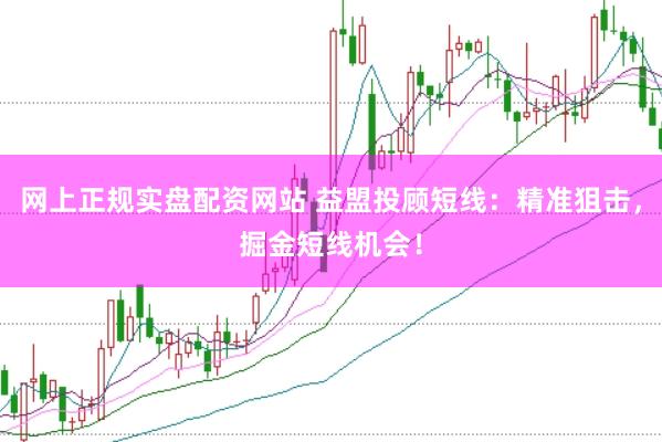 网上正规实盘配资网站 益盟投顾短线：精准狙击，掘金短线机会！