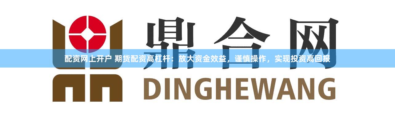 配资网上开户 期货配资高杠杆：放大资金效益，谨慎操作，实现投资高回报