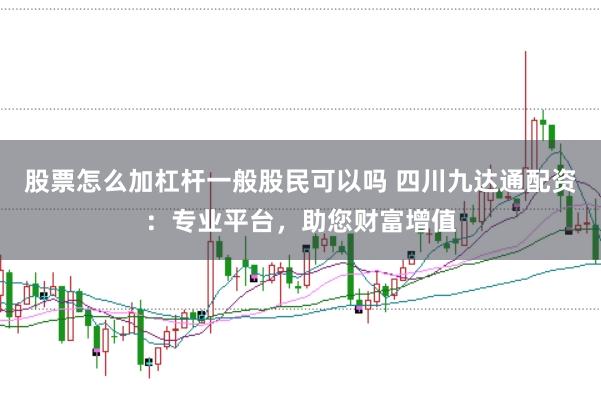 股票怎么加杠杆一般股民可以吗 四川九达通配资：专业平台，助您财富增值