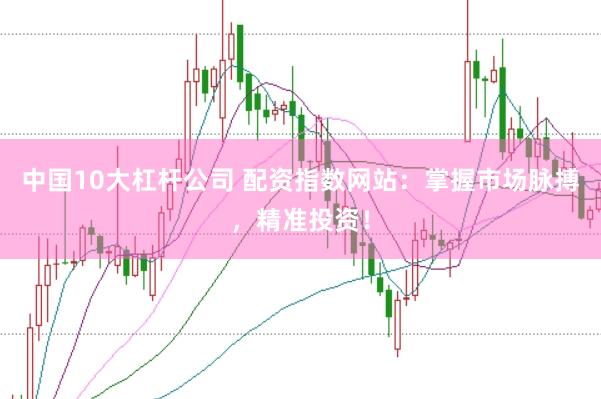 中国10大杠杆公司 配资指数网站：掌握市场脉搏，精准投资！