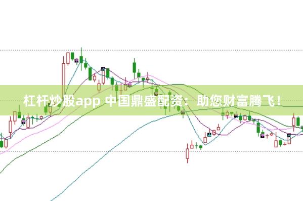 杠杆炒股app 中国鼎盛配资：助您财富腾飞！