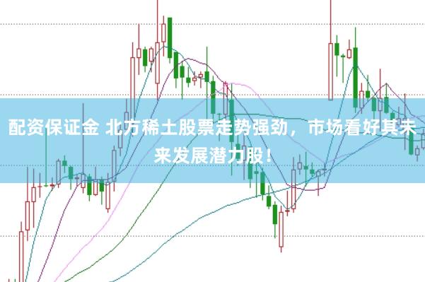 配资保证金 北方稀土股票走势强劲，市场看好其未来发展潜力股！