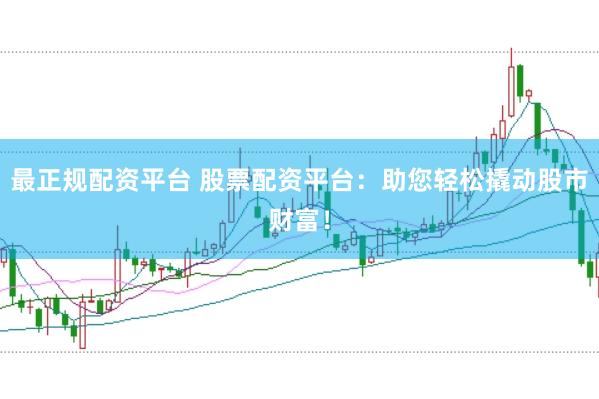 最正规配资平台 股票配资平台：助您轻松撬动股市财富！