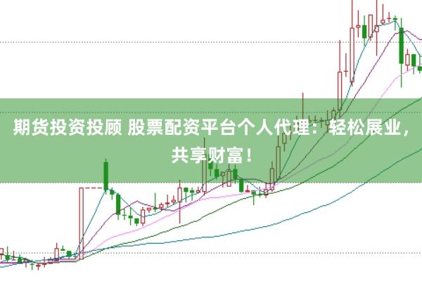 期货投资投顾 股票配资平台个人代理：轻松展业，共享财富！