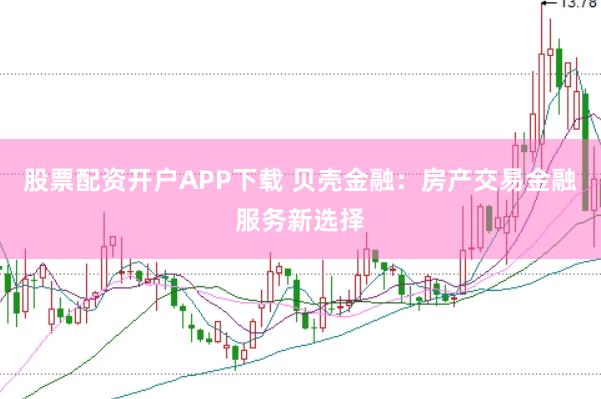 股票配资开户APP下载 贝壳金融：房产交易金融服务新选择