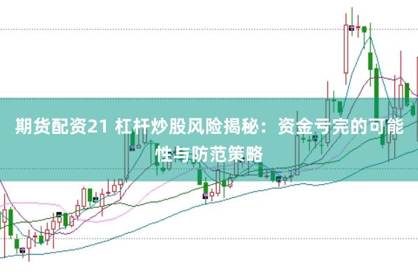 期货配资21 杠杆炒股风险揭秘：资金亏完的可能性与防范策略