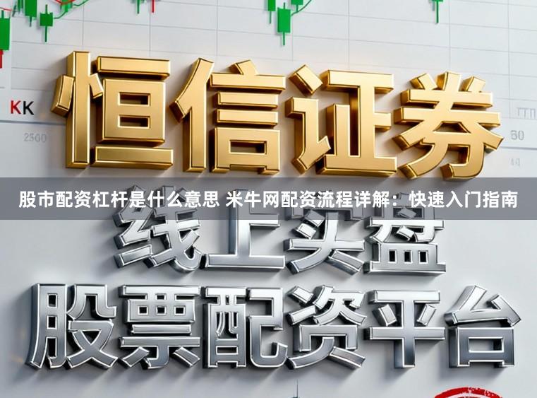 股市配资杠杆是什么意思 米牛网配资流程详解：快速入门指南