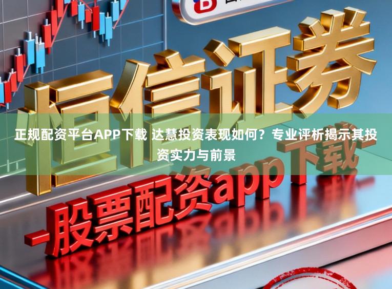 正规配资平台APP下载 达慧投资表现如何？专业评析揭示其投资实力与前景