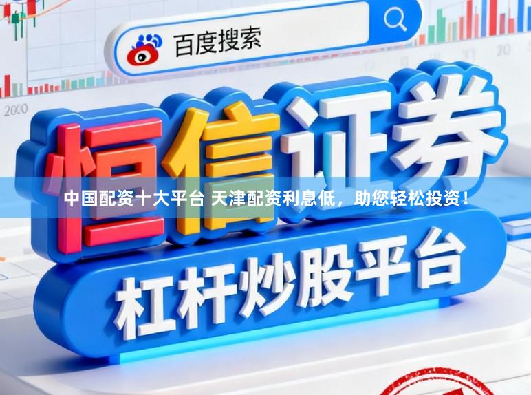 中国配资十大平台 天津配资利息低，助您轻松投资！