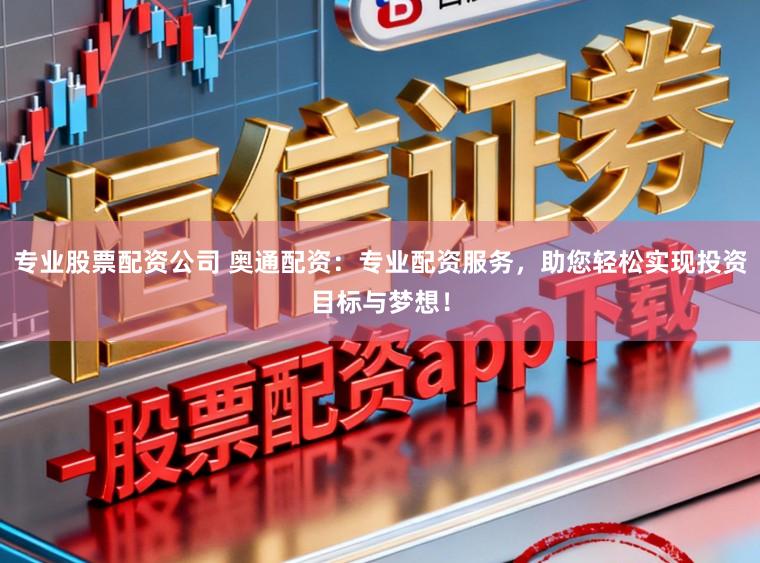 专业股票配资公司 奥通配资：专业配资服务，助您轻松实现投资目标与梦想！
